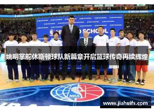 姚明掌舵休斯顿球队新篇章开启篮球传奇再续辉煌