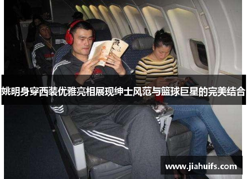 姚明身穿西装优雅亮相展现绅士风范与篮球巨星的完美结合