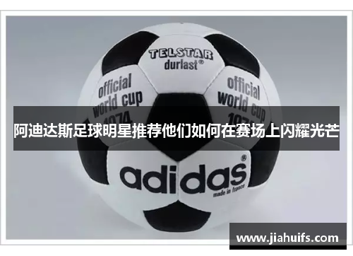 阿迪达斯足球明星推荐他们如何在赛场上闪耀光芒