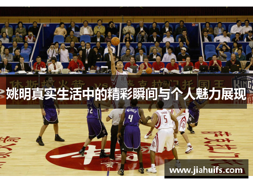 姚明真实生活中的精彩瞬间与个人魅力展现