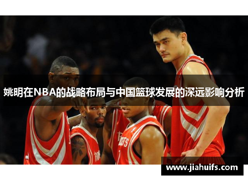 姚明在NBA的战略布局与中国篮球发展的深远影响分析