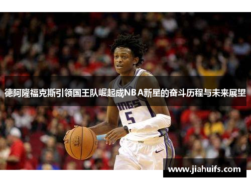德阿隆福克斯引领国王队崛起成NBA新星的奋斗历程与未来展望